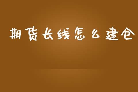 期货长线怎么建仓_https://www.gongyisiwang.com_原油期货_第1张