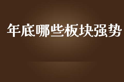 年底哪些板块强势_https://www.gongyisiwang.com_期货公司手续费排名_第1张
