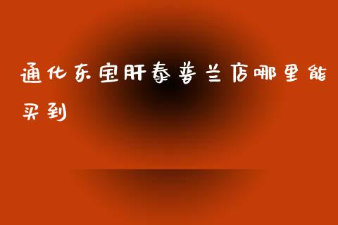 通化东宝肝泰普兰店哪里能买到_https://www.gongyisiwang.com_焦炭期货手续费_第1张