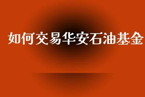 如何交易华安石油基金_https://www.gongyisiwang.com_道指_第1张