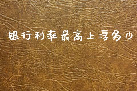 银行利率最高上浮多少_https://www.gongyisiwang.com_期货公司手续费排名_第1张