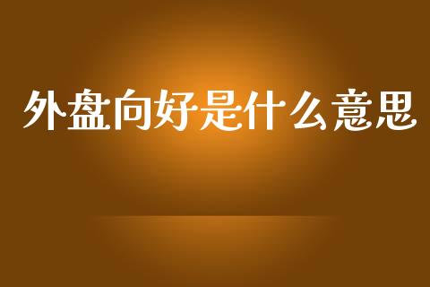 外盘向好是什么意思_https://www.gongyisiwang.com_道指_第1张