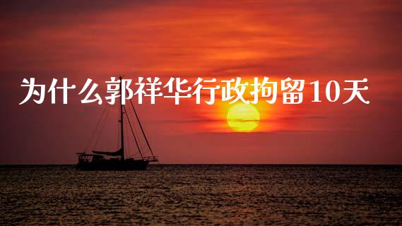 为什么郭祥华行政拘留10天_https://www.gongyisiwang.com_股指期货交易手续费_第1张