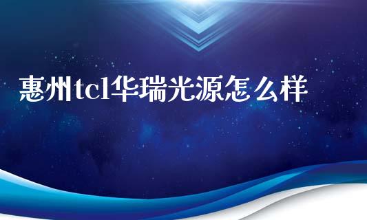 惠州tcl华瑞光源怎么样_https://www.gongyisiwang.com_原油期货_第1张
