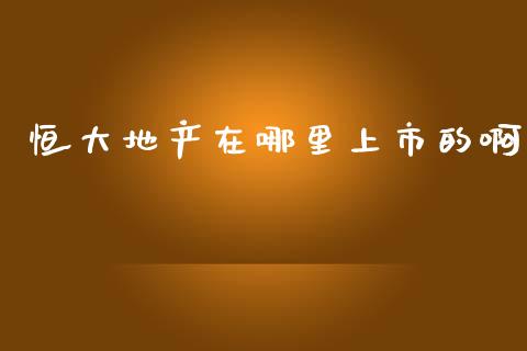 恒大地产在哪里上市的啊_https://www.gongyisiwang.com_期货公司手续费排名_第1张