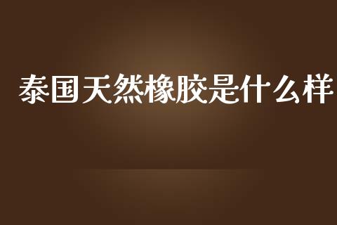 泰国天然橡胶是什么样_https://www.gongyisiwang.com_道指_第1张