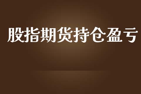 股指期货持仓盈亏_https://www.gongyisiwang.com_原油期货_第1张