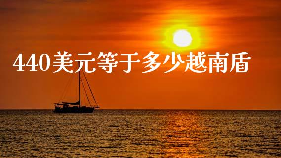 440美元等于多少越南盾_https://www.gongyisiwang.com_原油期货_第1张