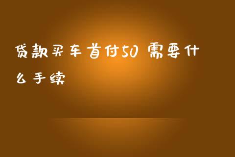 贷款买车首付50 需要什么手续_https://www.gongyisiwang.com_期货公司手续费排名_第1张