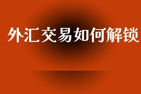 外汇交易如何解锁_https://www.gongyisiwang.com_焦炭期货手续费_第1张