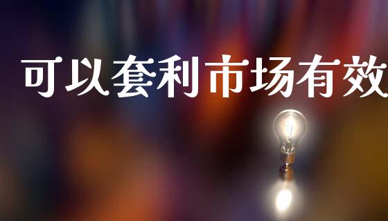 可以套利市场有效_https://www.gongyisiwang.com_焦炭期货手续费_第1张