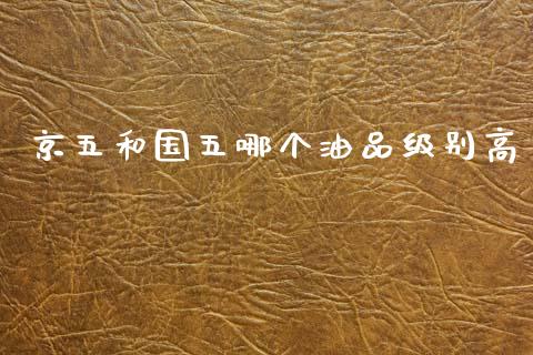 京五和国五哪个油品级别高_https://www.gongyisiwang.com_广发期货手续费_第1张