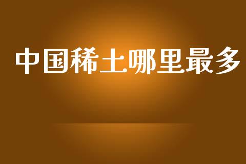 中国稀土哪里最多_https://www.gongyisiwang.com_焦炭期货手续费_第1张