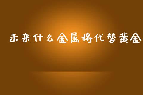 未来什么金属将代替黄金_https://www.gongyisiwang.com_股指期货_第1张