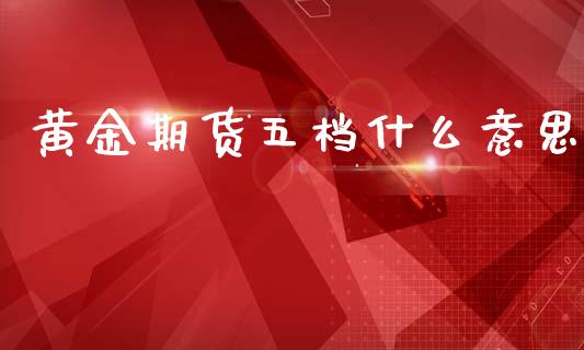 黄金期货五档什么意思_https://www.gongyisiwang.com_期货公司手续费排名_第1张