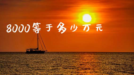 8000等于多少万元_https://www.gongyisiwang.com_广发期货手续费_第1张