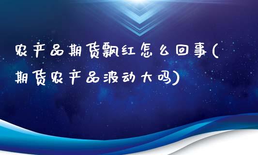 农产品期货飘红怎么回事(期货农产品波动大吗)_https://www.gongyisiwang.com_广发期货手续费_第1张