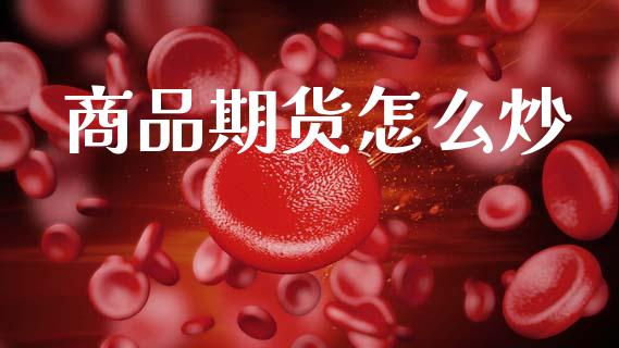 商品期货怎么炒_https://www.gongyisiwang.com_广发期货手续费_第1张