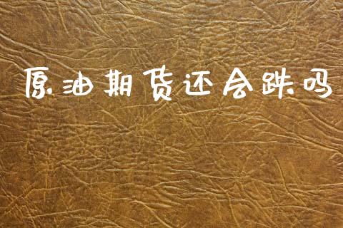 原油期货还会跌吗_https://www.gongyisiwang.com_股指期货交易手续费_第1张