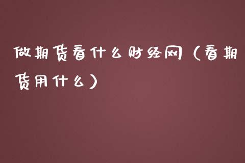 做期货看什么财经网(看期货用什么)_原油期货_第1张_股指期货交易手续费_广发期货手续费_期货公司手续费排名_焦炭期货手续费 做期货看什么财经网(看期货用什么)_https://www.gongyisiwang.com_原油期货_第1张