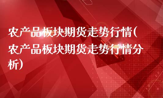 农产品板块期货走势行情(农产品板块期货走势行情分析)_https://www.gongyisiwang.com_焦炭期货手续费_第1张