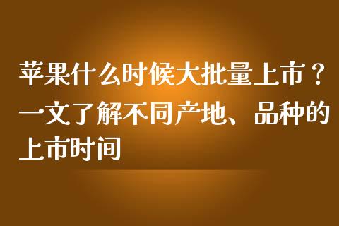 苹果什么时候大批量上市？一文了解不同产地、品种的上市时间_https://www.gongyisiwang.com_股指期货_第1张