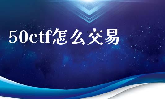 50etf怎么交易_https://www.gongyisiwang.com_焦炭期货手续费_第1张