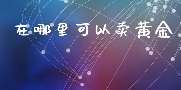 在哪里可以卖黄金_https://www.gongyisiwang.com_股指期货_第1张