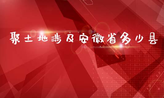 聚土地涉及安徽省多少县_https://www.gongyisiwang.com_恒指期货_第1张