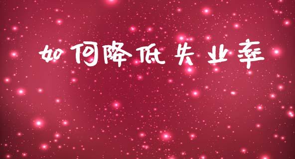 如何降低失业率_https://www.gongyisiwang.com_期货公司手续费排名_第1张