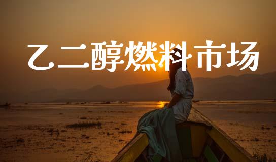 乙二醇燃料市场_https://www.gongyisiwang.com_股指期货交易手续费_第1张