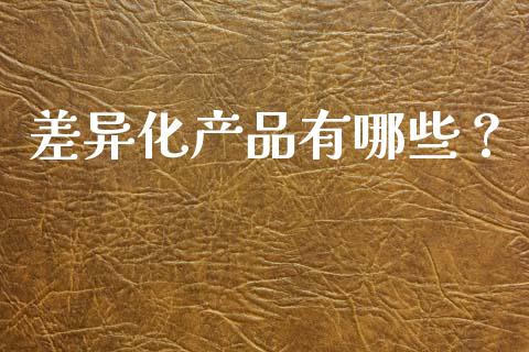 差异化产品有哪些？_https://www.gongyisiwang.com_期货公司手续费排名_第1张