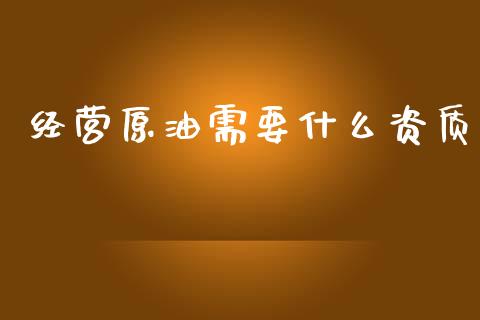 经营原油需要什么资质_https://www.gongyisiwang.com_道指_第1张