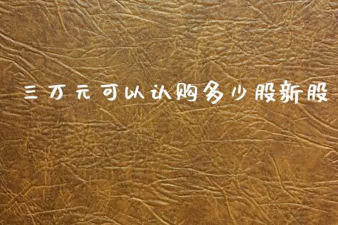 三万元可以认购多少股新股_https://www.gongyisiwang.com_焦炭期货手续费_第1张