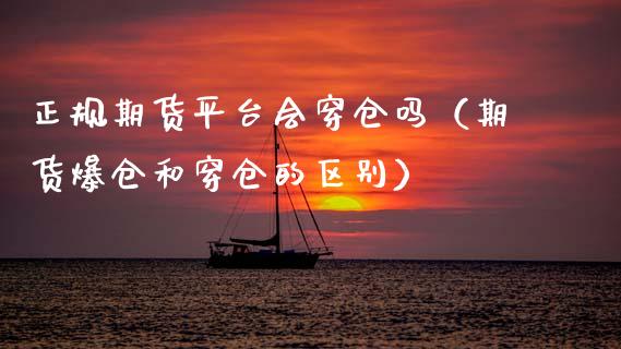 正规期货平台会穿仓吗(期货爆仓和穿仓的区别)_期货公司手续费排名_第1张_股指期货交易手续费_广发期货手续费_期货公司手续费排名_焦炭期货手续费 正规期货平台会穿仓吗(期货爆仓和穿仓的区别)_https://www.gongyisiwang.com_期货公司手续费排名_第1张