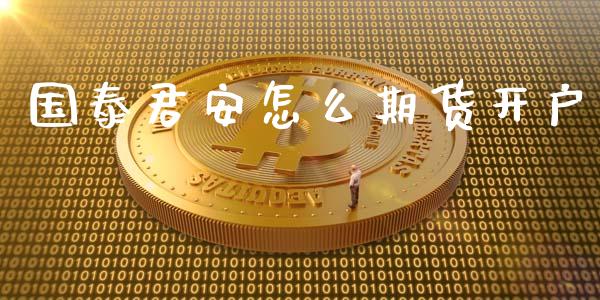 国泰君安怎么期货开户_https://www.gongyisiwang.com_原油期货_第1张