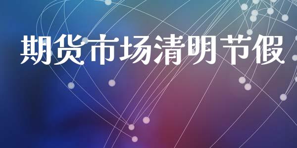 期货市场清明节假_https://www.gongyisiwang.com_广发期货手续费_第1张