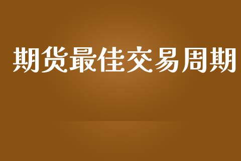 期货最佳交易周期_https://www.gongyisiwang.com_股指期货交易手续费_第1张