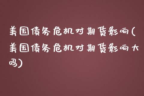 美国债务危机对期货影响(美国债务危机对期货影响大吗)_https://www.gongyisiwang.com_期货公司手续费排名_第1张