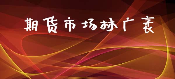期货市场林广袤_https://www.gongyisiwang.com_广发期货手续费_第1张