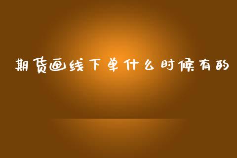期货画线下单什么时候有的_https://www.gongyisiwang.com_广发期货手续费_第1张