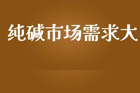 纯碱市场需求大_https://www.gongyisiwang.com_焦炭期货手续费_第1张