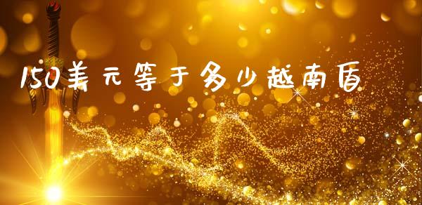 150美元等于多少越南盾_https://www.gongyisiwang.com_原油期货_第1张