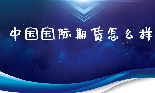 中国国际期货怎么样_https://www.gongyisiwang.com_广发期货手续费_第1张