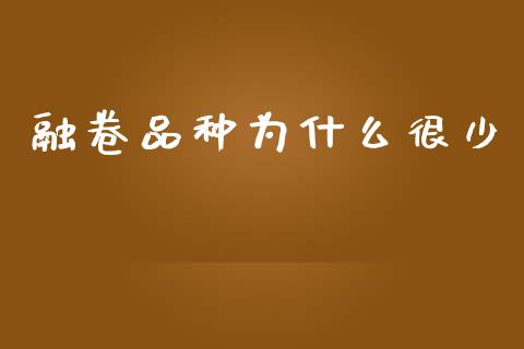 融卷品种为什么很少_https://www.gongyisiwang.com_股指期货交易手续费_第1张