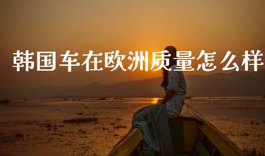 韩国车在欧洲质量怎么样_https://www.gongyisiwang.com_道指_第1张