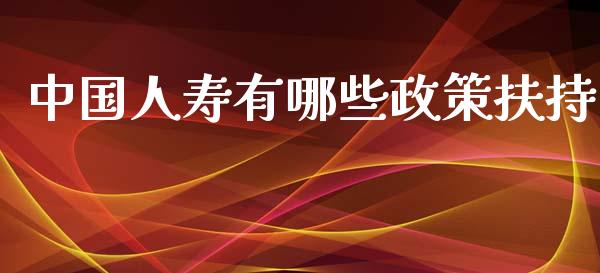 中国人寿有哪些政策扶持_https://www.gongyisiwang.com_原油期货_第1张