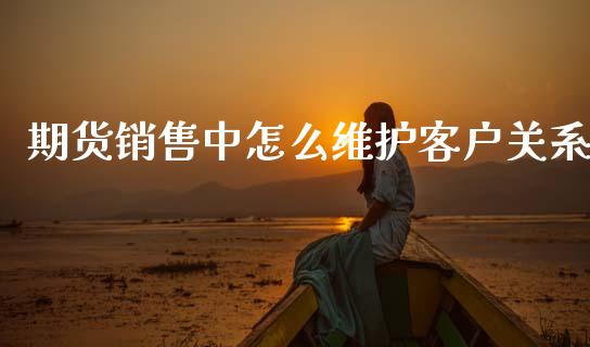 期货销售中怎么维护客户关系_期货公司手续费排名_第1张_股指期货交易手续费_广发期货手续费_期货公司手续费排名_焦炭期货手续费 期货销售中怎么维护客户关系_https://www.gongyisiwang.com_期货公司手续费排名_第1张