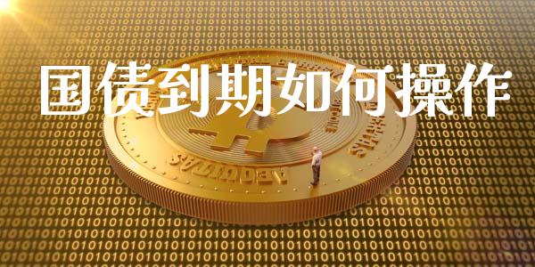 国债到期如何操作_https://www.gongyisiwang.com_焦炭期货手续费_第1张