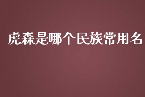 虎森是哪个民族常用名_https://www.gongyisiwang.com_广发期货手续费_第1张